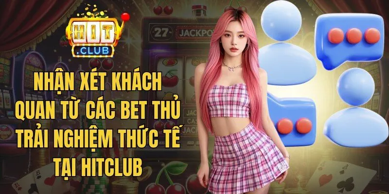 Nhận xét khách quan từ các bet thủ trải nghiệm thức tế tại Hitclub